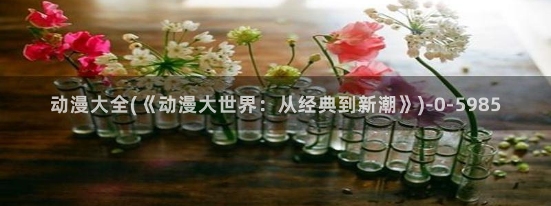 动漫电影大全免费：动漫大全(《动漫大世界：从经典到新潮》)